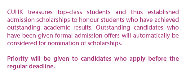 CUHK treasures top-class students and thus established admission scholarships to honour students who have achieved outstanding academic results. Outstanding candidates who have been given formal admission offers will automatically be considered for nomination of scholarships.